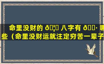 命里没财的 🦊 八字有 🌷 哪些（命里没财运就注定穷苦一辈子吗）